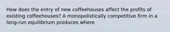 How does the entry of new coffeehouses affect the profits of existing​ coffeehouses? A monopolistically competitive firm in a​ long-run equilibrium produces where