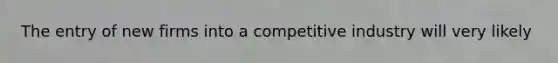 The entry of new firms into a competitive industry will very likely