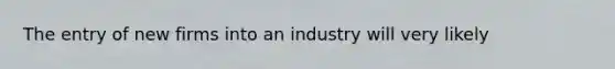 The entry of new firms into an industry will very likely