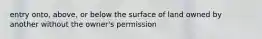 entry onto, above, or below the surface of land owned by another without the owner's permission