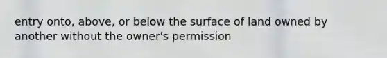 entry onto, above, or below the surface of land owned by another without the owner's permission