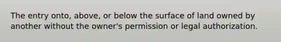 The entry onto, above, or below the surface of land owned by another without the owner's permission or legal authorization.