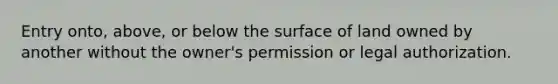 Entry onto, above, or below the surface of land owned by another without the owner's permission or legal authorization.