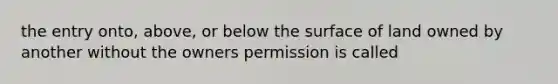 the entry onto, above, or below the surface of land owned by another without the owners permission is called