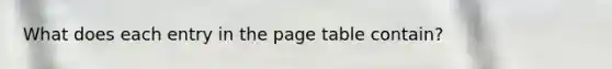 What does each entry in the page table contain?