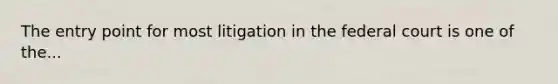 The entry point for most litigation in the federal court is one of the...