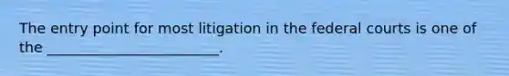 The entry point for most litigation in the federal courts is one of the ________________________.