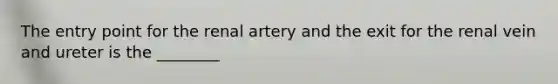 The entry point for the renal artery and the exit for the renal vein and ureter is the ________