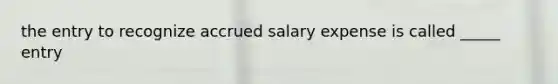 the entry to recognize accrued salary expense is called _____ entry