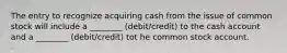 The entry to recognize acquiring cash from the issue of common stock will include a ________ (debit/credit) to the cash account and a ________ (debit/credit) tot he common stock account.