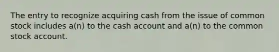 The entry to recognize acquiring cash from the issue of common stock includes a(n) to the cash account and a(n) to the common stock account.