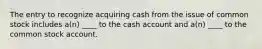 The entry to recognize acquiring cash from the issue of common stock includes a(n) ____ to the cash account and a(n) ____ to the common stock account.