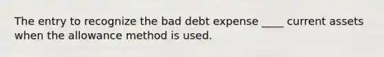 The entry to recognize the bad debt expense ____ current assets when the allowance method is used.