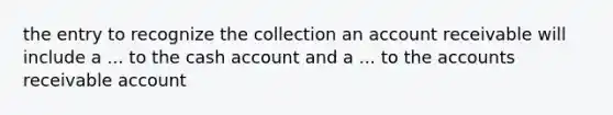 the entry to recognize the collection an account receivable will include a ... to the cash account and a ... to the accounts receivable account