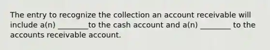 The entry to recognize the collection an account receivable will include a(n) ________to the cash account and a(n) ________ to the accounts receivable account.