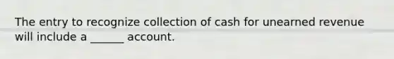 The entry to recognize collection of cash for unearned revenue will include a ______ account.