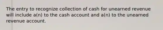 The entry to recognize collection of cash for unearned revenue will include a(n) to the cash account and a(n) to the unearned revenue account.