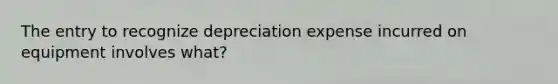 The entry to recognize depreciation expense incurred on equipment involves what?