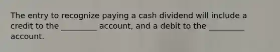 The entry to recognize paying a cash dividend will include a credit to the _________ account, and a debit to the _________ account.