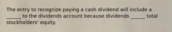 The entry to recognize paying a cash dividend will include a ______ to the dividends account because dividends ______ total stockholders' equity.