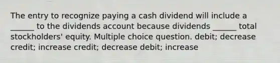 The entry to recognize paying a cash dividend will include a ______ to the dividends account because dividends ______ total stockholders' equity. Multiple choice question. debit; decrease credit; increase credit; decrease debit; increase