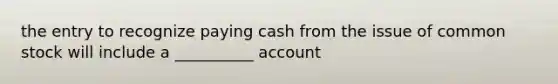 the entry to recognize paying cash from the issue of common stock will include a __________ account