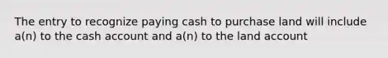 The entry to recognize paying cash to purchase land will include a(n) to the cash account and a(n) to the land account