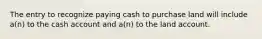 The entry to recognize paying cash to purchase land will include a(n) to the cash account and a(n) to the land account.