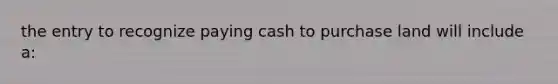 the entry to recognize paying cash to purchase land will include a: