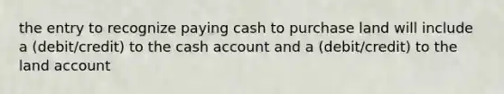 the entry to recognize paying cash to purchase land will include a (debit/credit) to the cash account and a (debit/credit) to the land account