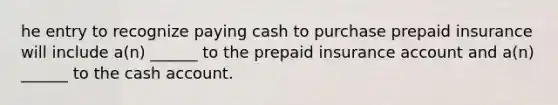 he entry to recognize paying cash to purchase prepaid insurance will include a(n) ______ to the prepaid insurance account and a(n) ______ to the cash account.