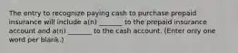 The entry to recognize paying cash to purchase prepaid insurance will include a(n) _______ to the prepaid insurance account and a(n) _______ to the cash account. (Enter only one word per blank.)