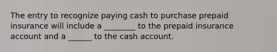 The entry to recognize paying cash to purchase prepaid insurance will include a ________ to the prepaid insurance account and a ______ to the cash account.