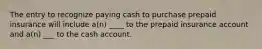 The entry to recognize paying cash to purchase prepaid insurance will include a(n) ____ to the prepaid insurance account and a(n) ___ to the cash account.