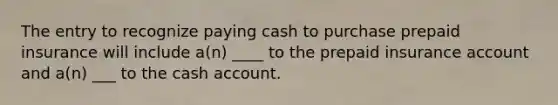 The entry to recognize paying cash to purchase prepaid insurance will include a(n) ____ to the prepaid insurance account and a(n) ___ to the cash account.