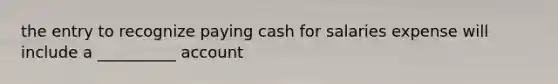 the entry to recognize paying cash for salaries expense will include a __________ account