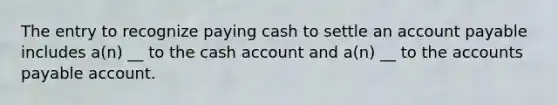 The entry to recognize paying cash to settle an account payable includes a(n) __ to the cash account and a(n) __ to the accounts payable account.