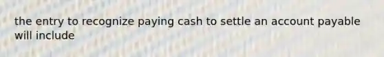 the entry to recognize paying cash to settle an account payable will include