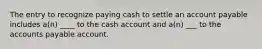 The entry to recognize paying cash to settle an account payable includes a(n) ____ to the cash account and a(n) ___ to the accounts payable account.