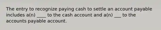 The entry to recognize paying cash to settle an account payable includes a(n) ____ to the cash account and a(n) ___ to the <a href='https://www.questionai.com/knowledge/kWc3IVgYEK-accounts-payable' class='anchor-knowledge'>accounts payable</a> account.