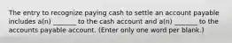 The entry to recognize paying cash to settle an account payable includes a(n) _______ to the cash account and a(n) _______ to the accounts payable account. (Enter only one word per blank.)