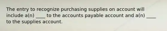 The entry to recognize purchasing supplies on account will include a(n) ____ to the <a href='https://www.questionai.com/knowledge/kWc3IVgYEK-accounts-payable' class='anchor-knowledge'>accounts payable</a> account and a(n) ____ to the supplies account.