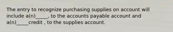 The entry to recognize purchasing supplies on account will include a(n)_____, to the accounts payable account and a(n)_____credit , to the supplies account.