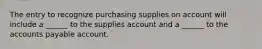 The entry to recognize purchasing supplies on account will include a ______ to the supplies account and a ______ to the accounts payable account.