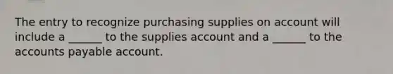 The entry to recognize purchasing supplies on account will include a ______ to the supplies account and a ______ to the <a href='https://www.questionai.com/knowledge/kWc3IVgYEK-accounts-payable' class='anchor-knowledge'>accounts payable</a> account.