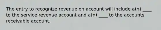 The entry to recognize revenue on account will include a(n) ____ to the service revenue account and a(n) ____ to the accounts receivable account.