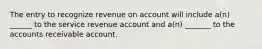 The entry to recognize revenue on account will include a(n) ______ to the service revenue account and a(n) _______ to the accounts receivable account.