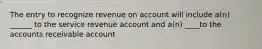 The entry to recognize revenue on account will include a(n) ______ to the service revenue account and a(n) ____to the accounts receivable account