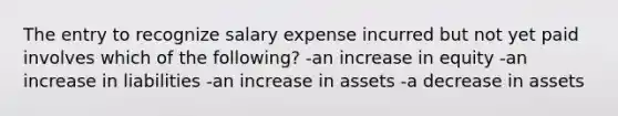 The entry to recognize salary expense incurred but not yet paid involves which of the following? -an increase in equity -an increase in liabilities -an increase in assets -a decrease in assets