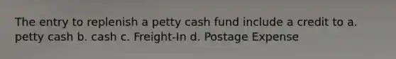 The entry to replenish a petty cash fund include a credit to a. petty cash b. cash c. Freight-In d. Postage Expense